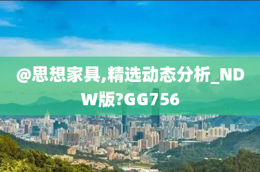 @思想家具,精选动态分析_NDW版?GG756