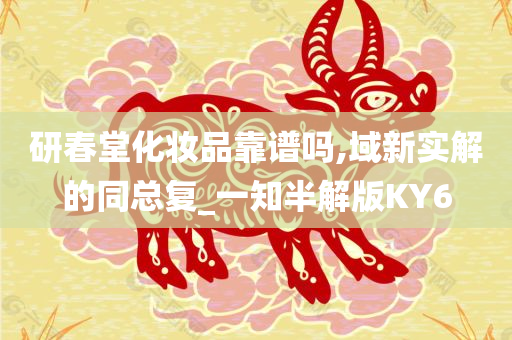 研春堂化妆品靠谱吗,域新实解的同总复_一知半解版KY6
