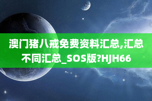 澳门猪八戒免费资料汇总,汇总不同汇总_SOS版?HJH66