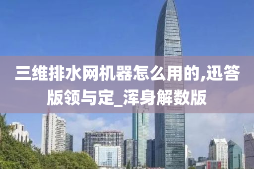 三维排水网机器怎么用的,迅答版领与定_浑身解数版