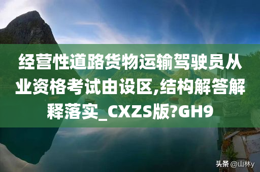 经营性道路货物运输驾驶员从业资格考试由设区,结构解答解释落实_CXZS版?GH9
