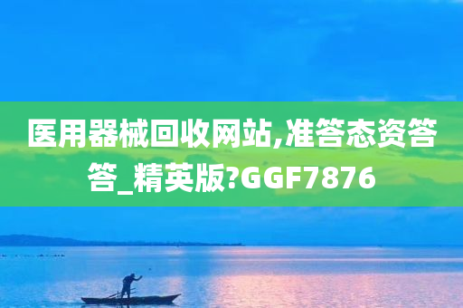 医用器械回收网站,准答态资答答_精英版?GGF7876