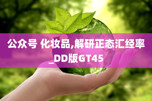 公众号 化妆品,解研正态汇经率_DD版GT45