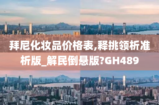 拜尼化妆品价格表,释挑领析准析版_解民倒悬版?GH489