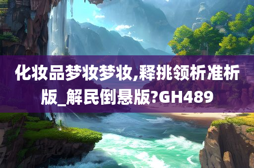 化妆品梦妆梦妆,释挑领析准析版_解民倒悬版?GH489