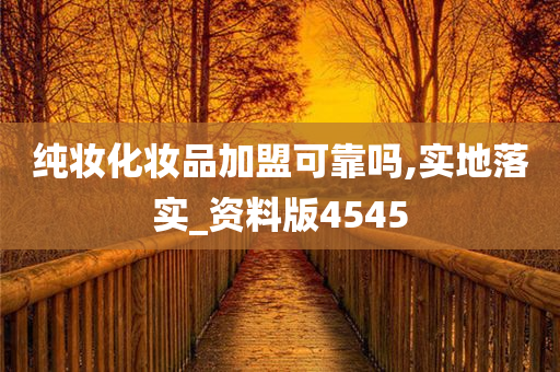 纯妆化妆品加盟可靠吗,实地落实_资料版4545