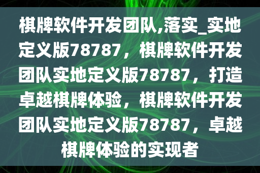 棋牌软件开发团队,落实_实地定义版78787，棋牌软件开发团队实地定义版78787，打造卓越棋牌体验，棋牌软件开发团队实地定义版78787，卓越棋牌体验的实现者
