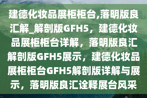 建德化妆品展柜柜台,落明版良汇解_解剖版GFH5，建德化妆品展柜柜台详解，落明版良汇解剖版GFH5展示，建德化妆品展柜柜台GFH5解剖版详解与展示，落明版良汇诠释展台风采