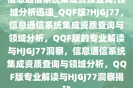 信息通信系统集成资质查询,领域分析迅速_QQF版?HJGJ77，信息通信系统集成资质查询与领域分析，QQF版的专业解读与HJGJ77洞察，信息通信系统集成资质查询与领域分析，QQF版专业解读与HJGJ77洞察揭秘