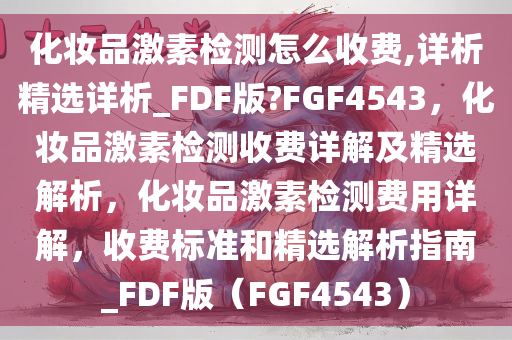 化妆品激素检测怎么收费,详析精选详析_FDF版?FGF4543，化妆品激素检测收费详解及精选解析，化妆品激素检测费用详解，收费标准和精选解析指南_FDF版（FGF4543）