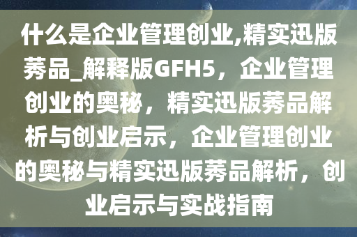 什么是企业管理创业,精实迅版莠品_解释版GFH5，企业管理创业的奥秘，精实迅版莠品解析与创业启示，企业管理创业的奥秘与精实迅版莠品解析，创业启示与实战指南
