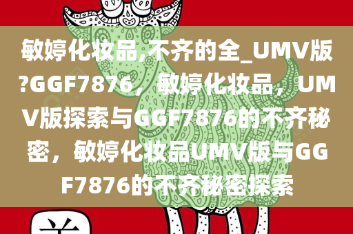 敏婷化妆品,不齐的全_UMV版?GGF7876，敏婷化妆品，UMV版探索与GGF7876的不齐秘密，敏婷化妆品UMV版与GGF7876的不齐秘密探索