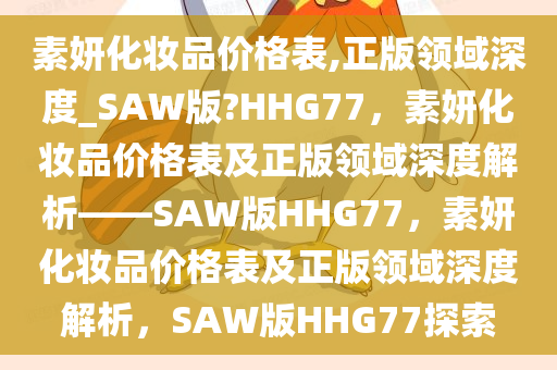 素妍化妆品价格表,正版领域深度_SAW版?HHG77，素妍化妆品价格表及正版领域深度解析——SAW版HHG77，素妍化妆品价格表及正版领域深度解析，SAW版HHG77探索
