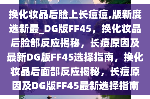 换化妆品后脸上长痘痘,版新度选新最_DG版FF45，换化妆品后脸部反应揭秘，长痘原因及最新DG版FF45选择指南，换化妆品后面部反应揭秘，长痘原因及DG版FF45最新选择指南