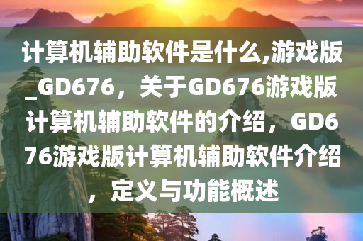 计算机辅助软件是什么,游戏版_GD676，关于GD676游戏版计算机辅助软件的介绍，GD676游戏版计算机辅助软件介绍，定义与功能概述
