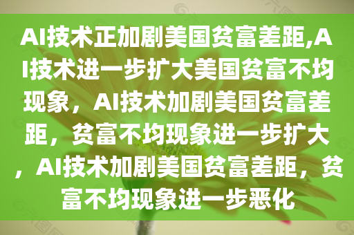 AI技术正加剧美国贫富差距,AI技术进一步扩大美国贫富不均现象，AI技术加剧美国贫富差距，贫富不均现象进一步扩大，AI技术加剧美国贫富差距，贫富不均现象进一步恶化