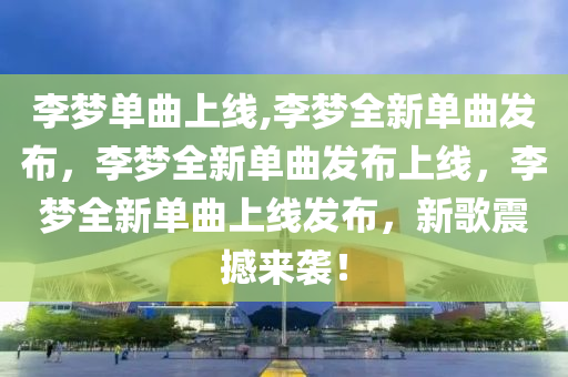 李梦单曲上线,李梦全新单曲发布，李梦全新单曲发布上线，李梦全新单曲上线发布，新歌震撼来袭！