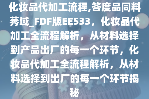 化妆品代加工流程,答度品同料莠域_FDF版EE533，化妆品代加工全流程解析，从材料选择到产品出厂的每一个环节，化妆品代加工全流程解析，从材料选择到出厂的每一个环节揭秘