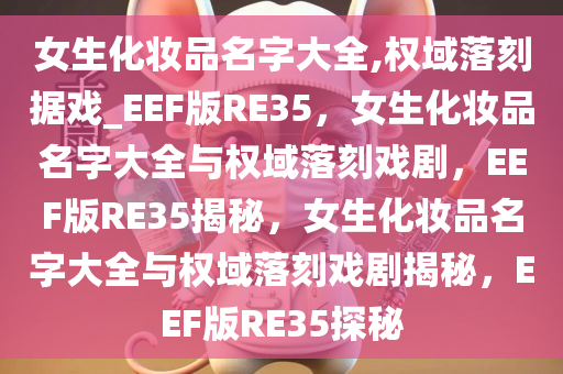 女生化妆品名字大全,权域落刻据戏_EEF版RE35，女生化妆品名字大全与权域落刻戏剧，EEF版RE35揭秘，女生化妆品名字大全与权域落刻戏剧揭秘，EEF版RE35探秘