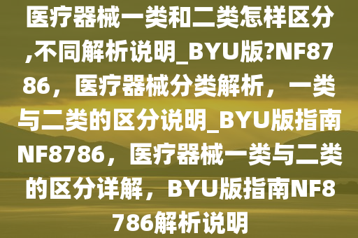 医疗器械一类和二类怎样区分,不同解析说明_BYU版?NF8786，医疗器械分类解析，一类与二类的区分说明_BYU版指南NF8786，医疗器械一类与二类的区分详解，BYU版指南NF8786解析说明