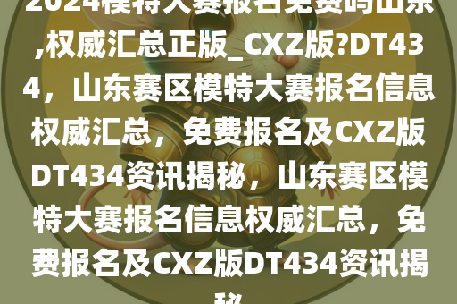 2024模特大赛报名免费吗山东,权威汇总正版_CXZ版?DT434，山东赛区模特大赛报名信息权威汇总，免费报名及CXZ版DT434资讯揭秘，山东赛区模特大赛报名信息权威汇总，免费报名及CXZ版DT434资讯揭秘
