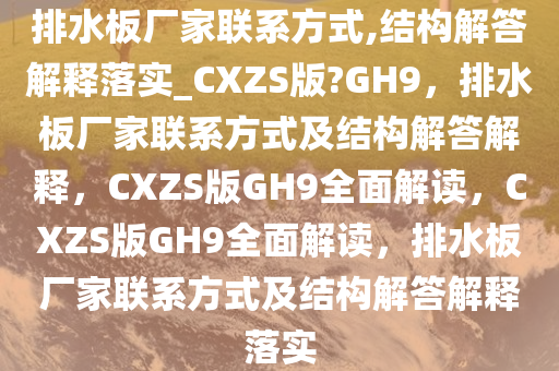 排水板厂家联系方式,结构解答解释落实_CXZS版?GH9，排水板厂家联系方式及结构解答解释，CXZS版GH9全面解读，CXZS版GH9全面解读，排水板厂家联系方式及结构解答解释落实