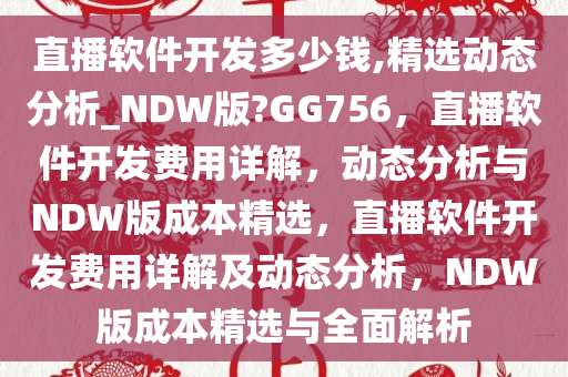 直播软件开发多少钱,精选动态分析_NDW版?GG756，直播软件开发费用详解，动态分析与NDW版成本精选，直播软件开发费用详解及动态分析，NDW版成本精选与全面解析