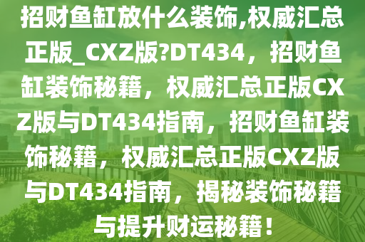招财鱼缸放什么装饰,权威汇总正版_CXZ版?DT434，招财鱼缸装饰秘籍，权威汇总正版CXZ版与DT434指南，招财鱼缸装饰秘籍，权威汇总正版CXZ版与DT434指南，揭秘装饰秘籍与提升财运秘籍！