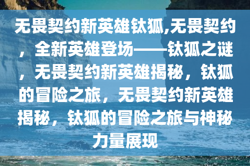 无畏契约新英雄钛狐,无畏契约，全新英雄登场——钛狐之谜，无畏契约新英雄揭秘，钛狐的冒险之旅，无畏契约新英雄揭秘，钛狐的冒险之旅与神秘力量展现