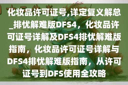 化妆品许可证号,详定复义解总_排忧解难版DFS4，化妆品许可证号详解及DFS4排忧解难版指南，化妆品许可证号详解与DFS4排忧解难版指南，从许可证号到DFS使用全攻略