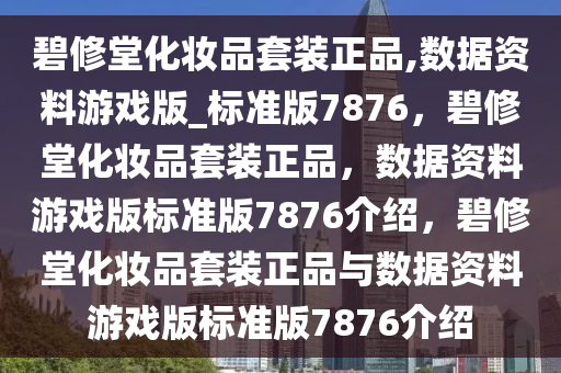 碧修堂化妆品套装正品,数据资料游戏版_标准版7876，碧修堂化妆品套装正品，数据资料游戏版标准版7876介绍，碧修堂化妆品套装正品与数据资料游戏版标准版7876介绍