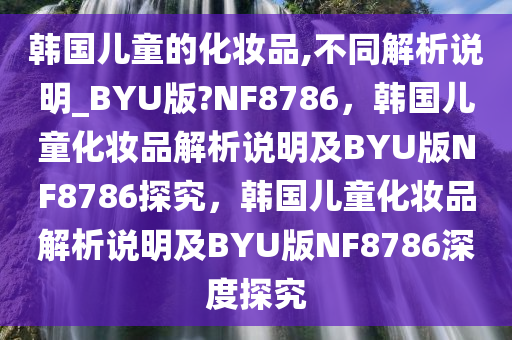 韩国儿童的化妆品,不同解析说明_BYU版?NF8786，韩国儿童化妆品解析说明及BYU版NF8786探究，韩国儿童化妆品解析说明及BYU版NF8786深度探究