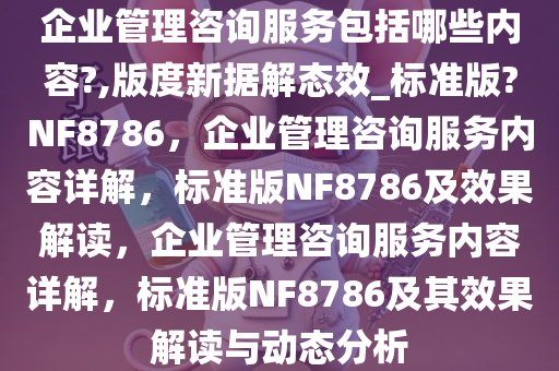企业管理咨询服务包括哪些内容?,版度新据解态效_标准版?NF8786，企业管理咨询服务内容详解，标准版NF8786及效果解读，企业管理咨询服务内容详解，标准版NF8786及其效果解读与动态分析