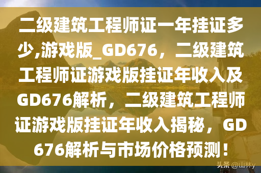 二级建筑工程师证一年挂证多少,游戏版_GD676，二级建筑工程师证游戏版挂证年收入及GD676解析，二级建筑工程师证游戏版挂证年收入揭秘，GD676解析与市场价格预测！