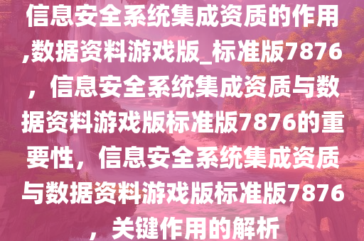 信息安全系统集成资质的作用,数据资料游戏版_标准版7876，信息安全系统集成资质与数据资料游戏版标准版7876的重要性，信息安全系统集成资质与数据资料游戏版标准版7876，关键作用的解析