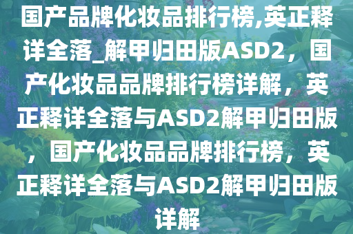 国产品牌化妆品排行榜,英正释详全落_解甲归田版ASD2，国产化妆品品牌排行榜详解，英正释详全落与ASD2解甲归田版，国产化妆品品牌排行榜，英正释详全落与ASD2解甲归田版详解