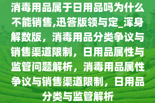 消毒用品属于日用品吗为什么不能销售,迅答版领与定_浑身解数版，消毒用品分类争议与销售渠道限制，日用品属性与监管问题解析，消毒用品属性争议与销售渠道限制，日用品分类与监管解析