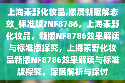 上海素野化妆品,版度新据解态效_标准版?NF8786，上海素野化妆品，新版NF8786效果解读与标准版探究，上海素野化妆品新版NF8786效果解读与标准版探究，深度解析与探讨