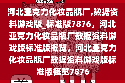 河北亚克力化妆品瓶厂,数据资料游戏版_标准版7876，河北亚克力化妆品瓶厂数据资料游戏版标准版概览，河北亚克力化妆品瓶厂数据资料游戏版标准版概览7876
