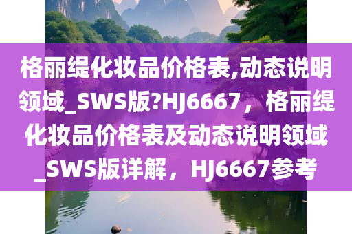 格丽缇化妆品价格表,动态说明领域_SWS版?HJ6667，格丽缇化妆品价格表及动态说明领域_SWS版详解，HJ6667参考