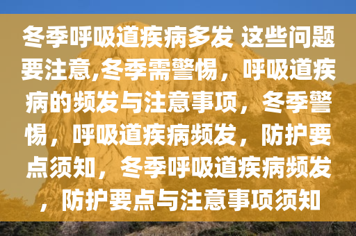冬季呼吸道疾病多发 这些问题要注意,冬季需警惕，呼吸道疾病的频发与注意事项，冬季警惕，呼吸道疾病频发，防护要点须知，冬季呼吸道疾病频发，防护要点与注意事项须知
