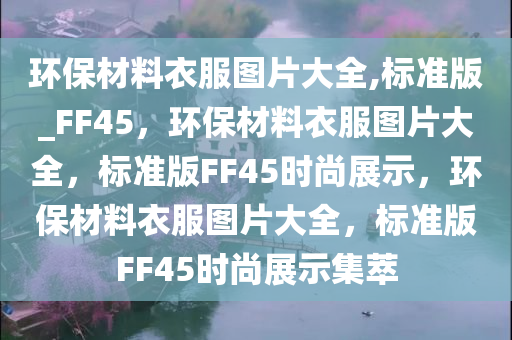 环保材料衣服图片大全,标准版_FF45，环保材料衣服图片大全，标准版FF45时尚展示，环保材料衣服图片大全，标准版FF45时尚展示集萃