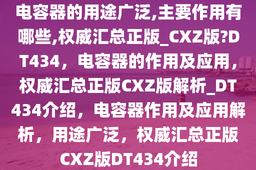 电容器的用途广泛,主要作用有哪些,权威汇总正版_CXZ版?DT434，电容器的作用及应用，权威汇总正版CXZ版解析_DT434介绍，电容器作用及应用解析，用途广泛，权威汇总正版CXZ版DT434介绍