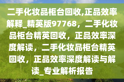 二手化妆品柜台回收,正品效率解释_精英版97768，二手化妆品柜台精英回收，正品效率深度解读，二手化妆品柜台精英回收，正品效率深度解读与解读_专业解析报告