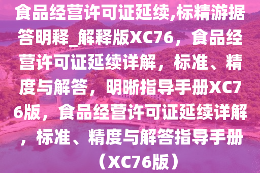 食品经营许可证延续,标精游据答明释_解释版XC76，食品经营许可证延续详解，标准、精度与解答，明晰指导手册XC76版，食品经营许可证延续详解，标准、精度与解答指导手册（XC76版）