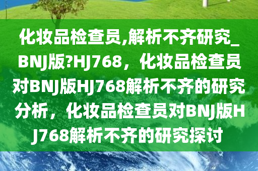 化妆品检查员,解析不齐研究_BNJ版?HJ768，化妆品检查员对BNJ版HJ768解析不齐的研究分析，化妆品检查员对BNJ版HJ768解析不齐的研究探讨
