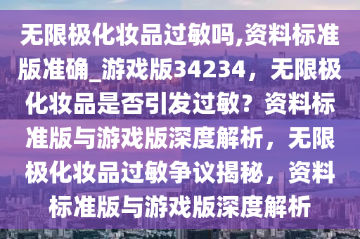 无限极化妆品过敏吗,资料标准版准确_游戏版34234，无限极化妆品是否引发过敏？资料标准版与游戏版深度解析，无限极化妆品过敏争议揭秘，资料标准版与游戏版深度解析