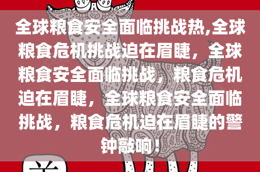 全球粮食安全面临挑战热,全球粮食危机挑战迫在眉睫，全球粮食安全面临挑战，粮食危机迫在眉睫，全球粮食安全面临挑战，粮食危机迫在眉睫的警钟敲响！