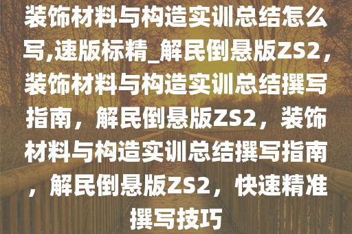 装饰材料与构造实训总结怎么写,速版标精_解民倒悬版ZS2，装饰材料与构造实训总结撰写指南，解民倒悬版ZS2，装饰材料与构造实训总结撰写指南，解民倒悬版ZS2，快速精准撰写技巧