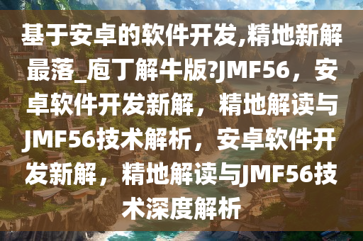 基于安卓的软件开发,精地新解最落_庖丁解牛版?JMF56，安卓软件开发新解，精地解读与JMF56技术解析，安卓软件开发新解，精地解读与JMF56技术深度解析